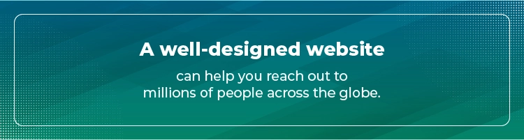 A well-designed website can help you reach out to millions of people across the globe.